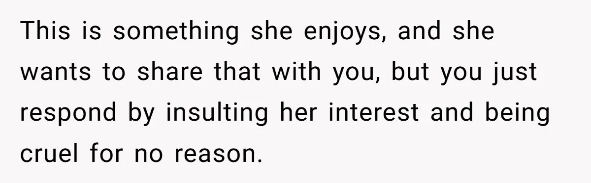 Man Insults His Wife’s Favorite Shows And Gets Called ‘Rude’, Was He Just Being Honest? This is something she enjoys, and she wants to share that with you, but you just respond by insulting her interest and being cruel for no reason.