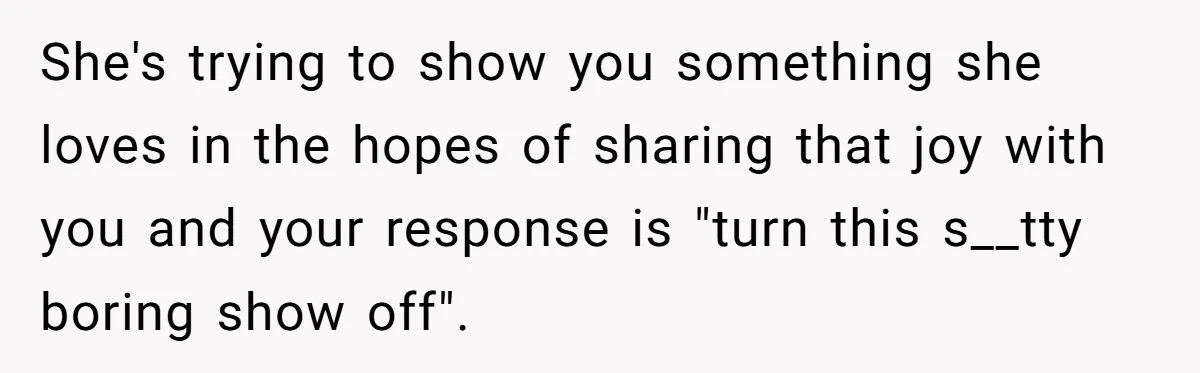 Man Insults His Wife’s Favorite Shows And Gets Called ‘Rude’, Was He Just Being Honest? She's trying to show you something she loves in the hopes of sharing that joy with you and your response is "turn this s__tty boring show off".