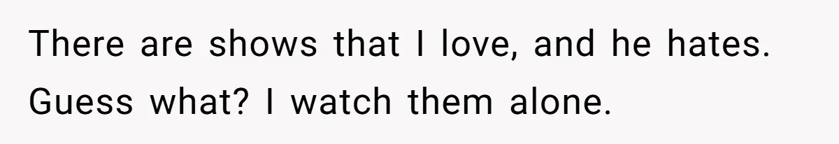 Man Insults His Wife’s Favorite Shows And Gets Called ‘Rude’, Was He Just Being Honest? There are shows that I love, and he hates. Guess what? I watch them alone.