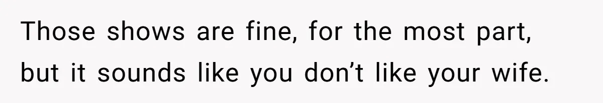 Man Insults His Wife’s Favorite Shows And Gets Called ‘Rude’, Was He Just Being Honest? Those shows are fine, for the most part, but it sounds like you don’t like your wife.