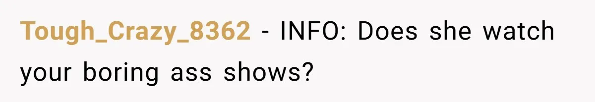 Man Insults His Wife’s Favorite Shows And Gets Called ‘Rude’, Was He Just Being Honest? Tough_Crazy_8362 − INFO: Does she watch your boring ass shows?