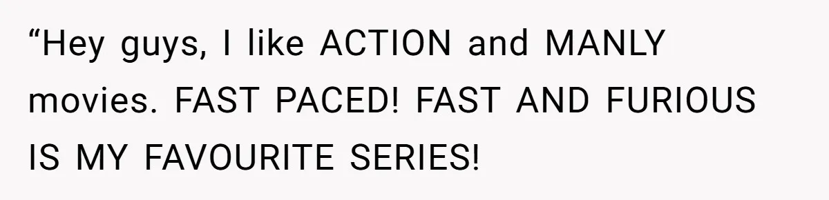 Man Insults His Wife’s Favorite Shows And Gets Called ‘Rude’, Was He Just Being Honest? “Hey guys, I like ACTION and MANLY movies. FAST PACED! FAST AND FURIOUS IS MY FAVOURITE SERIES!