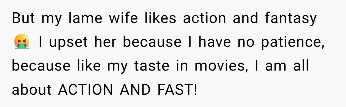 Man Insults His Wife’s Favorite Shows And Gets Called ‘Rude’, Was He Just Being Honest? But my lame wife likes action and fantasy 🤮 I upset her because I have no patience, because like my taste in movies, I am all about ACTION AND FAST!