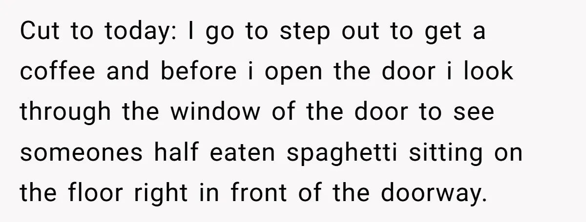 Office Worker Finally Snaps After Builders Turn His Entrance Into a Dumping Ground - One Bowl of Spaghetti Ends Their Nonsense Cut to today: I go to step out to get a coffee and before i open the door i look through the window of the door to see someones half...