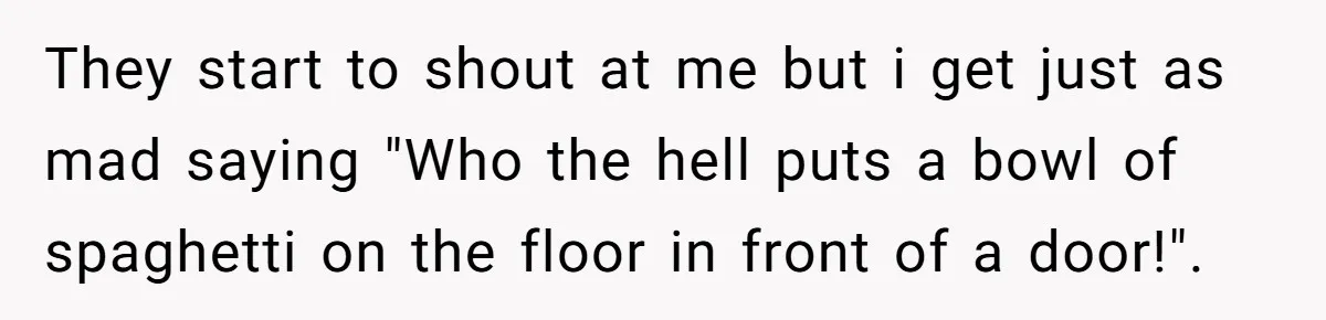 Office Worker Finally Snaps After Builders Turn His Entrance Into a Dumping Ground - One Bowl of Spaghetti Ends Their Nonsense They start to shout at me but i get just as mad saying "Who the hell puts a bowl of spaghetti on the floor in front of a door!".