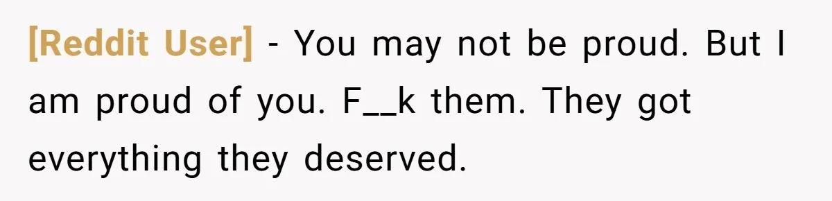 [Reddit User] − You may not be proud. But I am proud of you. F__k them. They got everything they deserved.