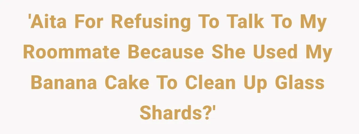 After Using Her Roommate’s Banana Cake To Clean Glass, She’s Left Wondering Why Her Roommate Is Furious 'AITA for refusing to talk to my roommate because she used my banana cake to clean up glass shards?'