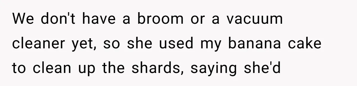After Using Her Roommate’s Banana Cake To Clean Glass, She’s Left Wondering Why Her Roommate Is Furious We don't have a broom or a vacuum cleaner yet, so she used my banana cake to clean up the shards, saying she'd