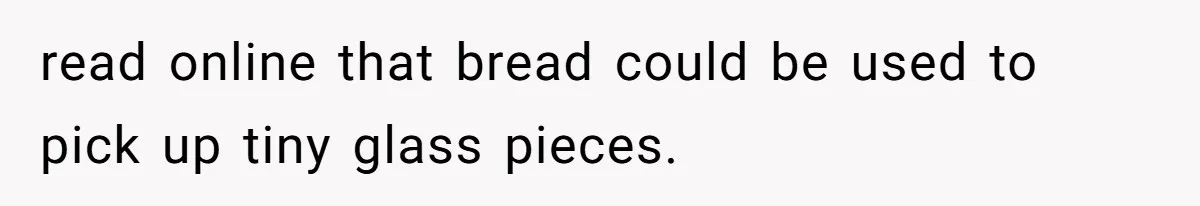 After Using Her Roommate’s Banana Cake To Clean Glass, She’s Left Wondering Why Her Roommate Is Furious read online that bread could be used to pick up tiny glass pieces.