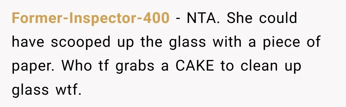 After Using Her Roommate’s Banana Cake To Clean Glass, She’s Left Wondering Why Her Roommate Is Furious Former-Inspector-400 − NTA. She could have scooped up the glass with a piece of paper. Who tf grabs a CAKE to clean up glass wtf.