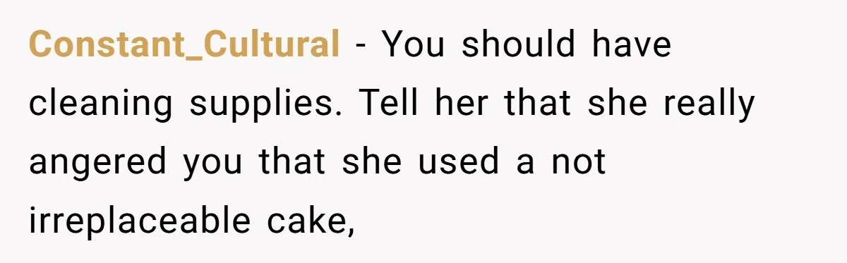 After Using Her Roommate’s Banana Cake To Clean Glass, She’s Left Wondering Why Her Roommate Is Furious Constant_Cultural − You should have cleaning supplies. Tell her that she really angered you that she used a not irreplaceable cake,