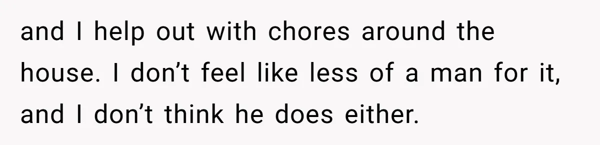 Man Who Does Everything Except Handyman Work Gets Branded “Not A Man”, Reacts Accordingly and I help out with chores around the house. I don’t feel like less of a man for it, and I don’t think he does either.