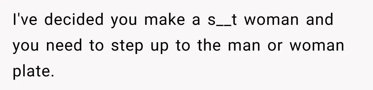 Man Who Does Everything Except Handyman Work Gets Branded “Not A Man”, Reacts Accordingly I've decided you make a s__t woman and you need to step up to the man or woman plate.