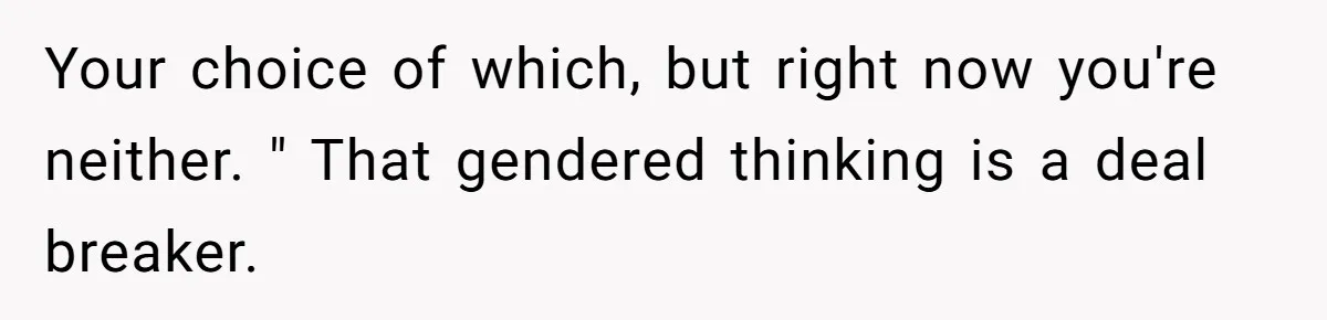 Man Who Does Everything Except Handyman Work Gets Branded “Not A Man”, Reacts Accordingly Your choice of which, but right now you're neither. " That gendered thinking is a deal breaker.