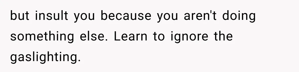 Man Who Does Everything Except Handyman Work Gets Branded “Not A Man”, Reacts Accordingly but insult you because you aren't doing something else. Learn to ignore the gaslighting.