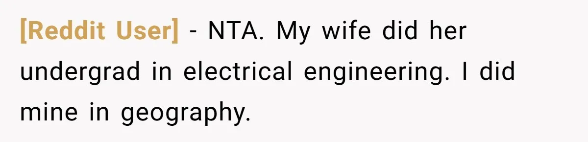 [Reddit User] − NTA. My wife did her undergrad in electrical engineering. I did mine in geography.