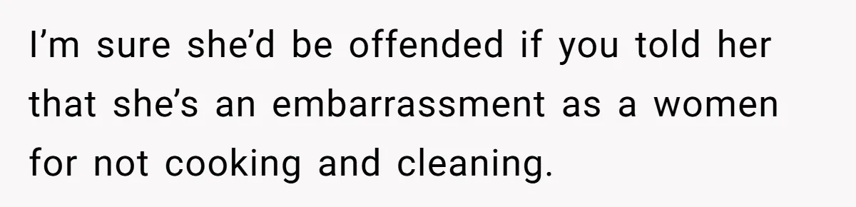 Man Who Does Everything Except Handyman Work Gets Branded “Not A Man”, Reacts Accordingly I’m sure she’d be offended if you told her that she’s an embarrassment as a women for not cooking and cleaning.