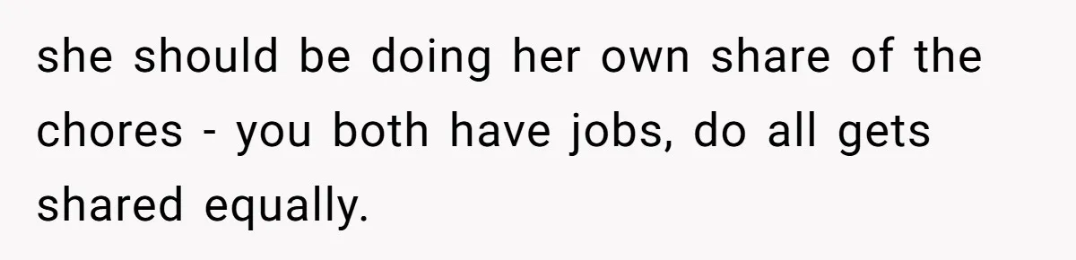 Man Who Does Everything Except Handyman Work Gets Branded “Not A Man”, Reacts Accordingly she should be doing her own share of the chores - you both have jobs, do all gets shared equally.
