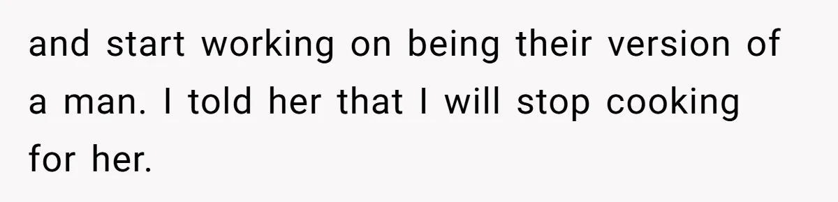 Man Who Does Everything Except Handyman Work Gets Branded “Not A Man”, Reacts Accordingly and start working on being their version of a man. I told her that I will stop cooking for her.