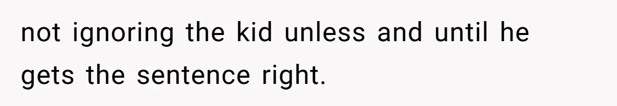 SIL Polices A Toddler’s Speech, So This Mom Shows Her What “Correct English” Really Looks Like not ignoring the kid unless and until he gets the sentence right.