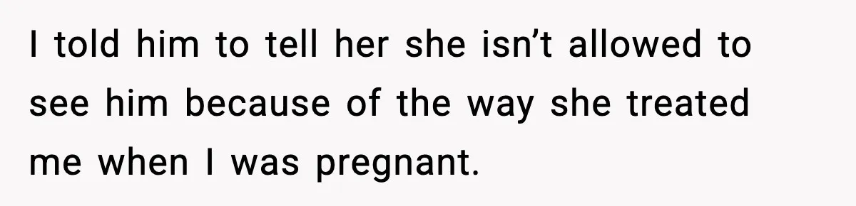 Mom Refuses To Let Sister See Her Son After Years Of Resentment Over Childhood Responsibilities I told him to tell her she isn’t allowed to see him because of the way she treated me when I was pregnant.