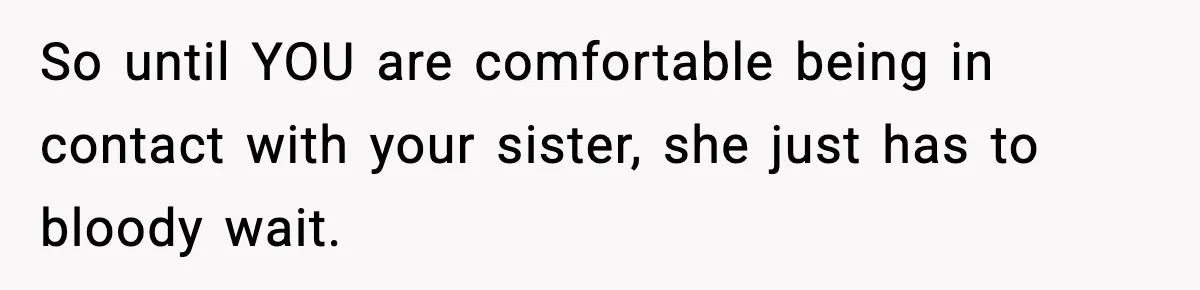 Mom Refuses To Let Sister See Her Son After Years Of Resentment Over Childhood Responsibilities So until YOU are comfortable being in contact with your sister, she just has to bloody wait.