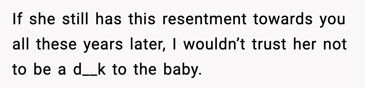 Mom Refuses To Let Sister See Her Son After Years Of Resentment Over Childhood Responsibilities If she still has this resentment towards you all these years later, I wouldn’t trust her not to be a d__k to the baby.