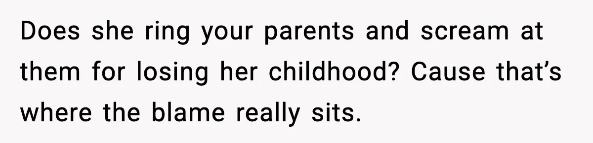 Mom Refuses To Let Sister See Her Son After Years Of Resentment Over Childhood Responsibilities Does she ring your parents and scream at them for losing her childhood? Cause that’s where the blame really sits.