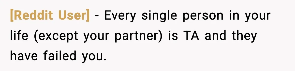 [Reddit User] − Every single person in your life (except your partner) is TA and they have failed you.