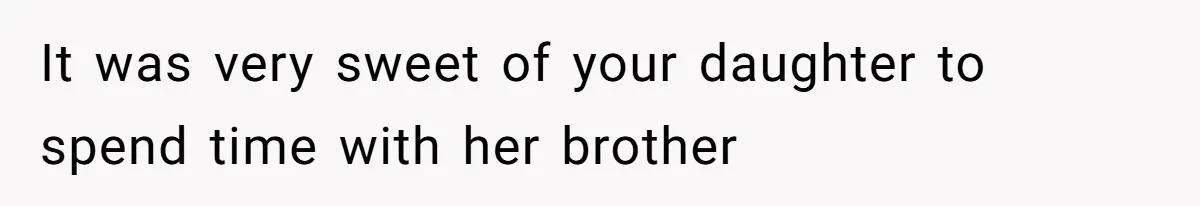 Dad Rewards Thoughtful Teen, Wife Accuses Him Of Favoritism It was very sweet of your daughter to spend time with her brother