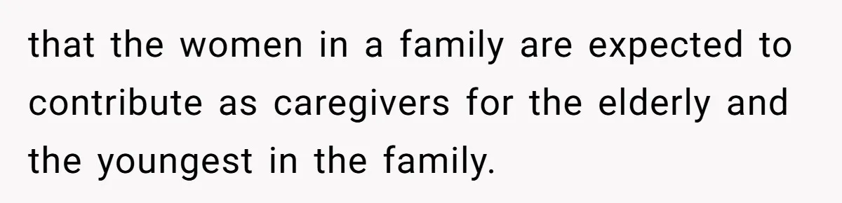 Dad Rewards Thoughtful Teen, Wife Accuses Him Of Favoritism that the women in a family are expected to contribute as caregivers for the elderly and the youngest in the family.