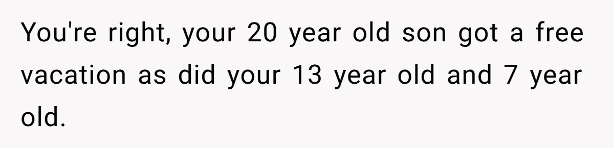 Dad Rewards Thoughtful Teen, Wife Accuses Him Of Favoritism You're right, your 20 year old son got a free vacation as did your 13 year old and 7 year old.