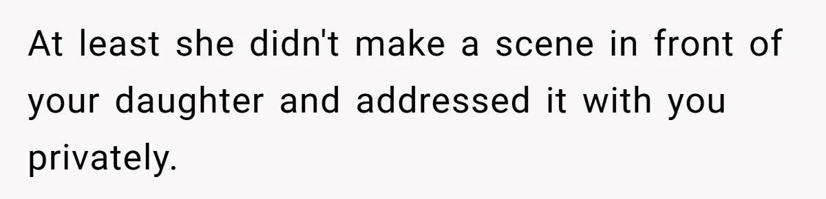 Dad Rewards Thoughtful Teen, Wife Accuses Him Of Favoritism At least she didn't make a scene in front of your daughter and addressed it with you privately.