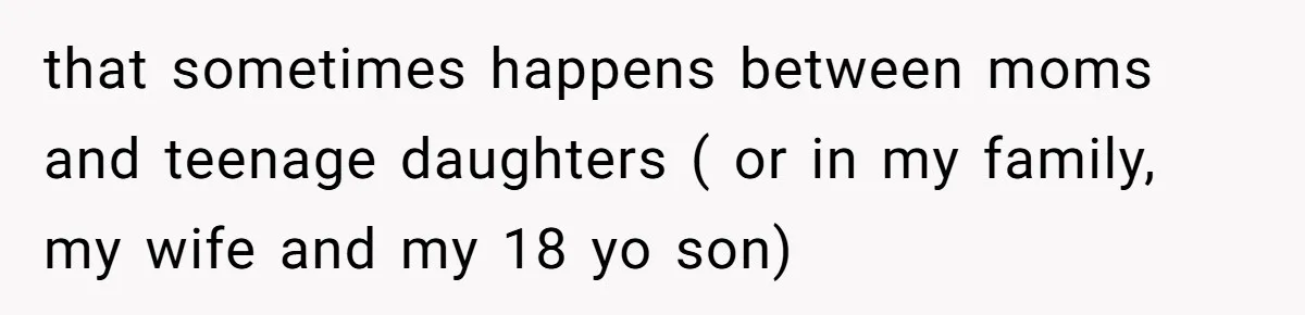 Dad Rewards Thoughtful Teen, Wife Accuses Him Of Favoritism that sometimes happens between moms and teenage daughters ( or in my family, my wife and my 18 yo son)