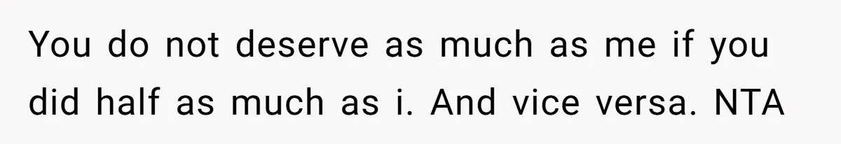 Dad Rewards Thoughtful Teen, Wife Accuses Him Of Favoritism You do not deserve as much as me if you did half as much as i. And vice versa. NTA