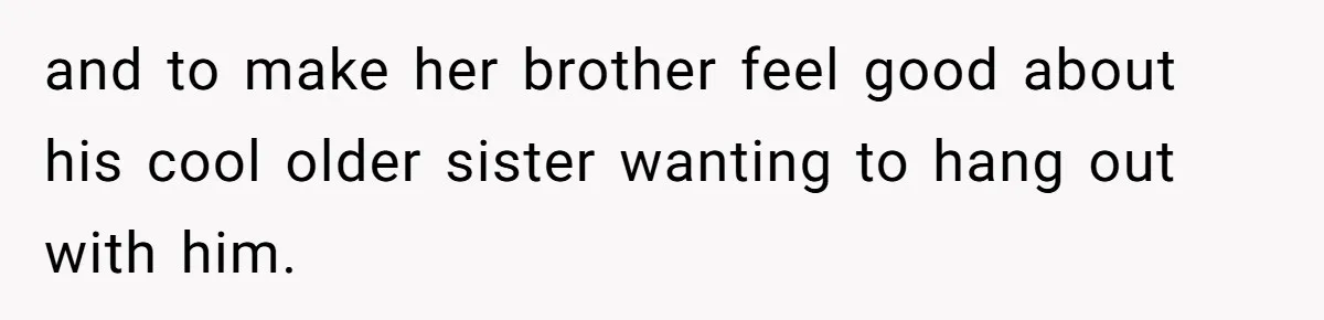 Dad Rewards Thoughtful Teen, Wife Accuses Him Of Favoritism and to make her brother feel good about his cool older sister wanting to hang out with him.