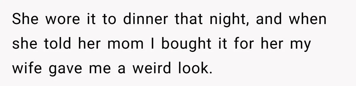Dad Rewards Thoughtful Teen, Wife Accuses Him Of Favoritism She wore it to dinner that night, and when she told her mom I bought it for her my wife gave me a weird look.