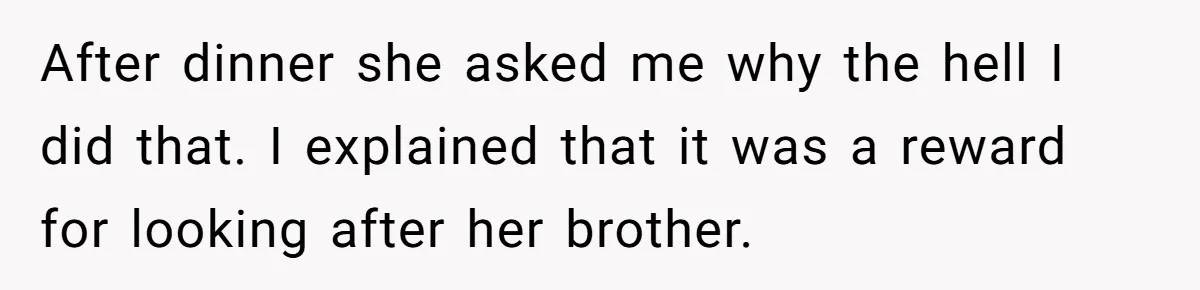 Dad Rewards Thoughtful Teen, Wife Accuses Him Of Favoritism After dinner she asked me why the hell I did that. I explained that it was a reward for looking after her brother.