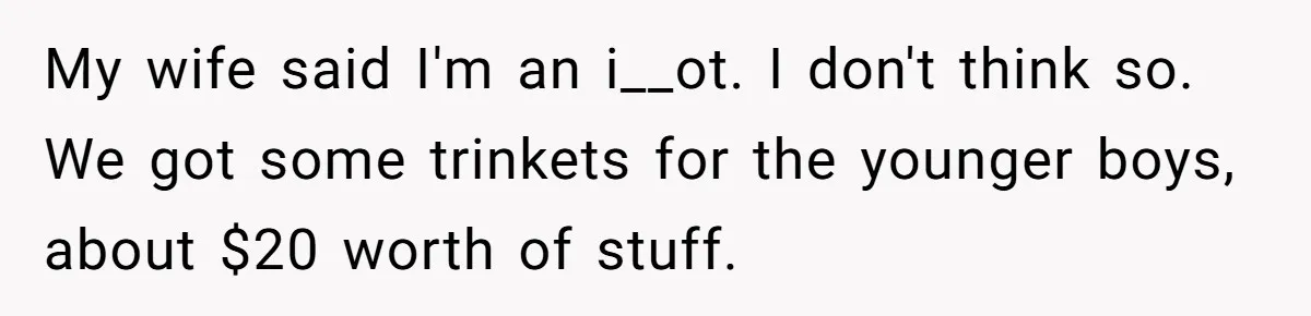 Dad Rewards Thoughtful Teen, Wife Accuses Him Of Favoritism My wife said I'm an i__ot. I don't think so. We got some trinkets for the younger boys, about $20 worth of stuff.
