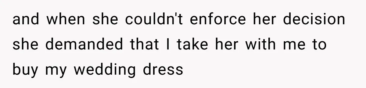 Bride-To-Be Furiously Demands A New Wedding Dress After Fiancé Lets Mom And Sister Try It On and when she couldn't enforce her decision she demanded that I take her with me to buy my wedding dress