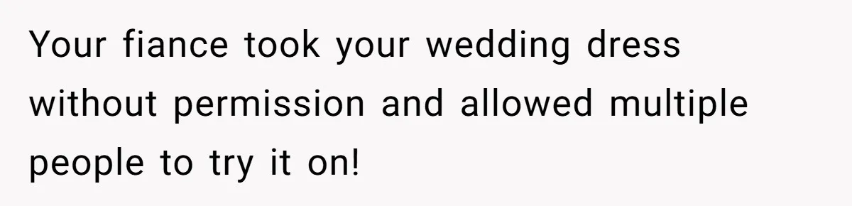 Bride-To-Be Furiously Demands A New Wedding Dress After Fiancé Lets Mom And Sister Try It On Your fiance took your wedding dress without permission and allowed multiple people to try it on!