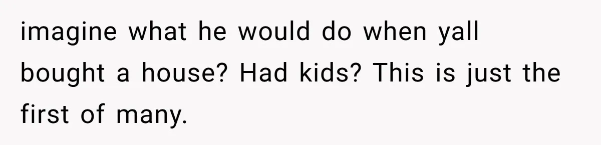 Bride-To-Be Furiously Demands A New Wedding Dress After Fiancé Lets Mom And Sister Try It On imagine what he would do when yall bought a house? Had kids? This is just the first of many.