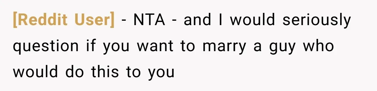 [Reddit User] − NTA - and I would seriously question if you want to marry a guy who would do this to you