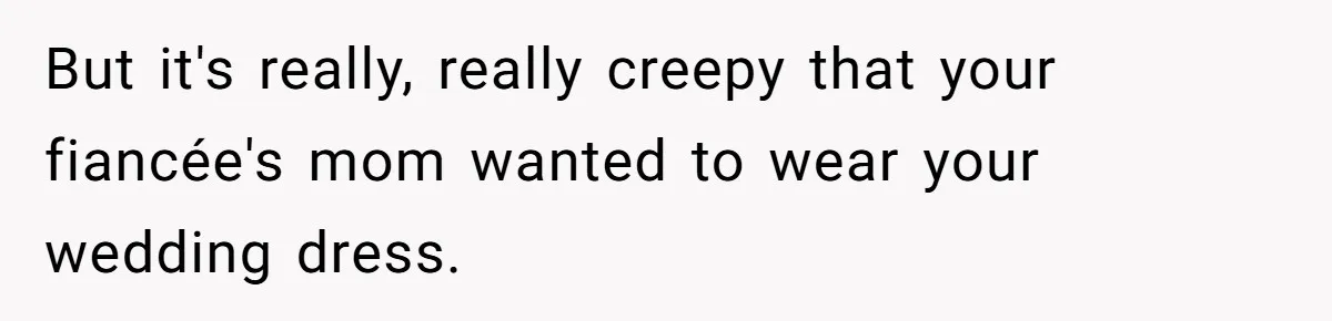 Bride-To-Be Furiously Demands A New Wedding Dress After Fiancé Lets Mom And Sister Try It On But it's really, really creepy that your fiancée's mom wanted to wear your wedding dress.