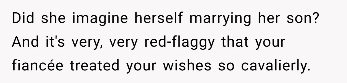 Bride-To-Be Furiously Demands A New Wedding Dress After Fiancé Lets Mom And Sister Try It On Did she imagine herself marrying her son? And it's very, very red-flaggy that your fiancée treated your wishes so cavalierly.