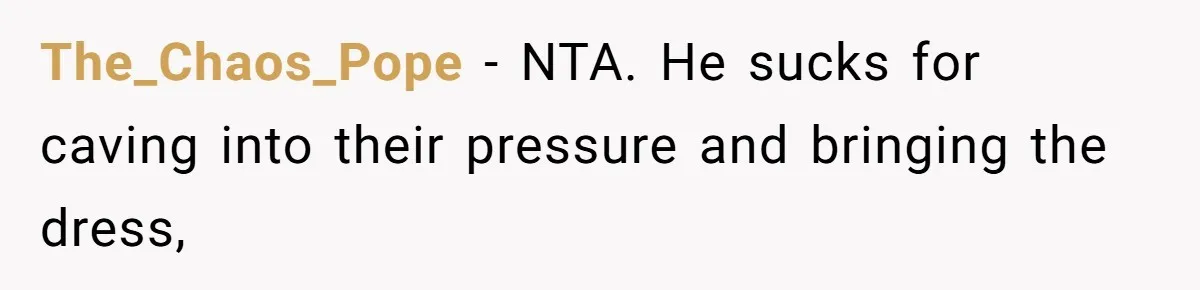 Bride-To-Be Furiously Demands A New Wedding Dress After Fiancé Lets Mom And Sister Try It On The_Chaos_Pope − NTA. He sucks for caving into their pressure and bringing the dress,