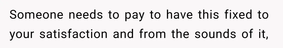 Bride-To-Be Furiously Demands A New Wedding Dress After Fiancé Lets Mom And Sister Try It On Someone needs to pay to have this fixed to your satisfaction and from the sounds of it,