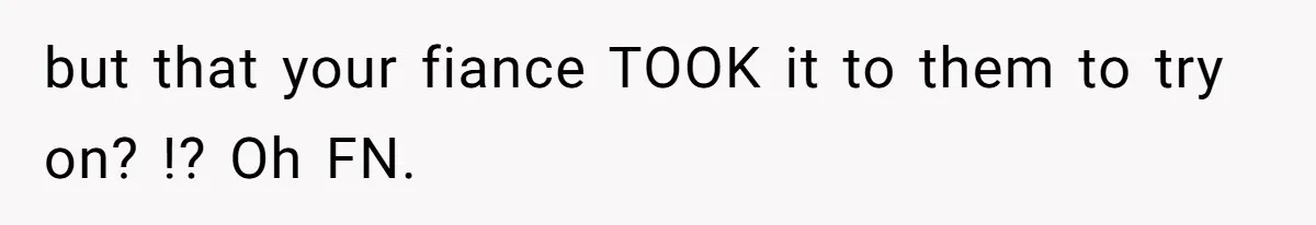 Bride-To-Be Furiously Demands A New Wedding Dress After Fiancé Lets Mom And Sister Try It On but that your fiance TOOK it to them to try on? !? Oh FN.