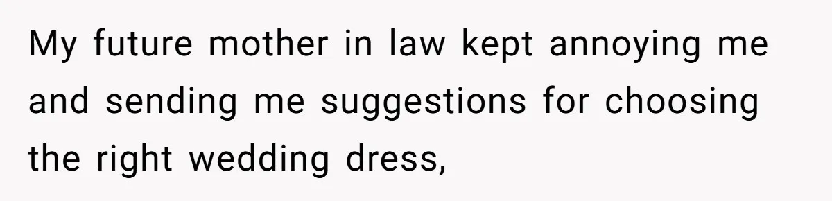 Bride-To-Be Furiously Demands A New Wedding Dress After Fiancé Lets Mom And Sister Try It On My future mother in law kept annoying me and sending me suggestions for choosing the right wedding dress,