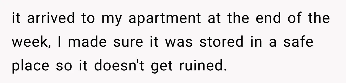 Bride-To-Be Furiously Demands A New Wedding Dress After Fiancé Lets Mom And Sister Try It On it arrived to my apartment at the end of the week, I made sure it was stored in a safe place so it doesn't get ruined.